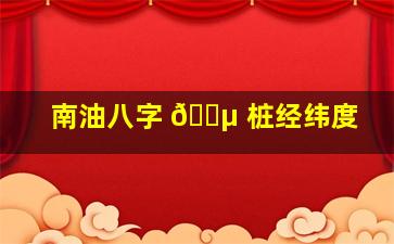 南油八字 🐵 桩经纬度